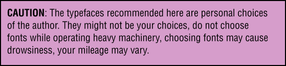 Caution: The typefaces recommended here are the personal choices of the author. They may not be your choices, do not choose fonts while operating heavy machinery, choosing fonts may cause drowsiness, your mileage may vary.,