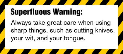 Superfluous Warning: Always take great care when using sharp things, such as cutting knives, your wit, and your tongue.